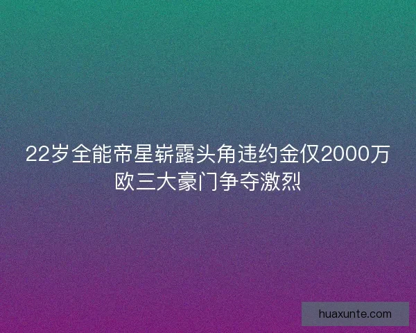 22岁全能帝星崭露头角违约金仅2000万欧三大豪门争夺激烈