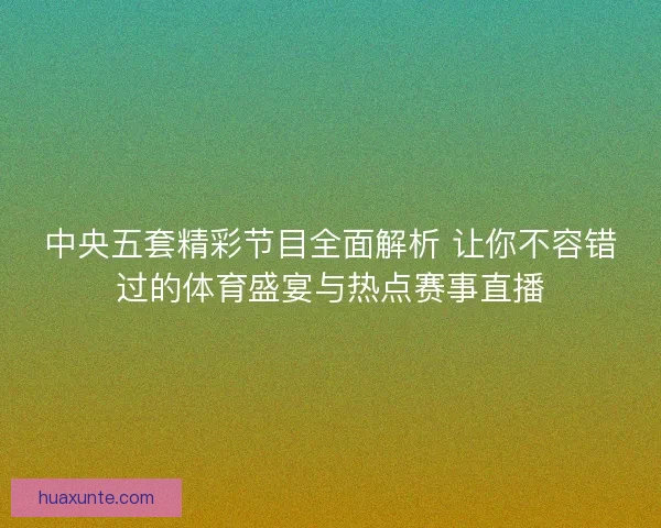中央五套精彩节目全面解析 让你不容错过的体育盛宴与热点赛事直播