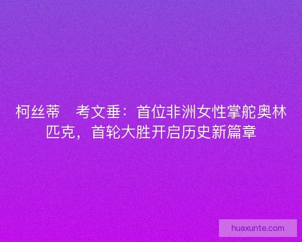 柯丝蒂・考文垂：首位非洲女性掌舵奥林匹克，首轮大胜开启历史新篇章