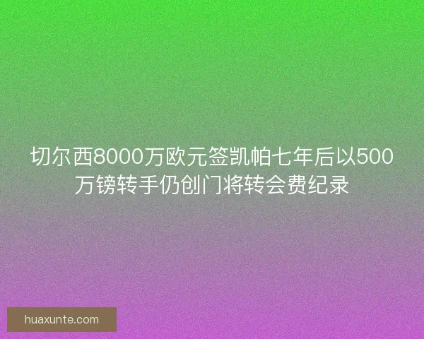 切尔西8000万欧元签凯帕七年后以500万镑转手仍创门将转会费纪录