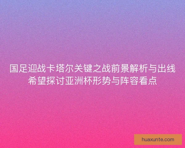 国足迎战卡塔尔关键之战前景解析与出线希望探讨亚洲杯形势与阵容看点