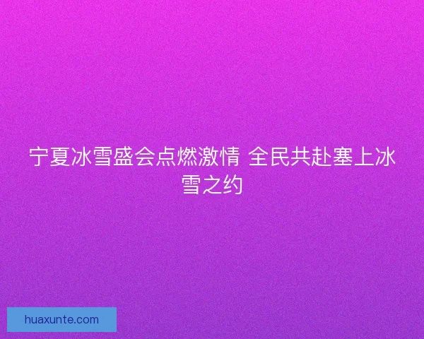 宁夏冰雪盛会点燃激情 全民共赴塞上冰雪之约 宁夏冰雪盛会点燃激情 全民共赴塞上冰雪之约