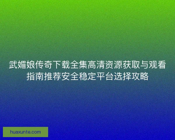 武媚娘传奇下载全集高清资源获取与观看指南推荐安全稳定平台选择攻略