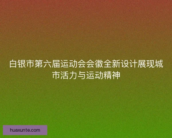 白银市第六届运动会会徽全新设计展现城市活力与运动精神