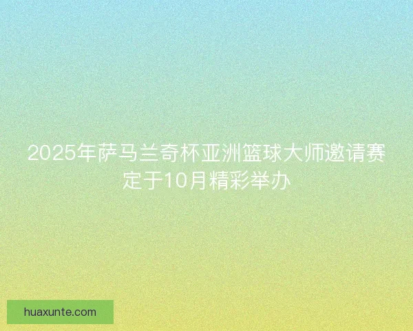 2025年萨马兰奇杯亚洲篮球大师邀请赛定于10月精彩举办