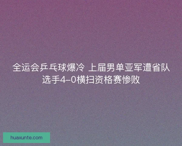 全运会乒乓球爆冷 上届男单亚军遭省队选手4-0横扫资格赛惨败 全运会乒乓球爆冷 上届男单亚军遭省队选手4-0横扫资格赛惨败