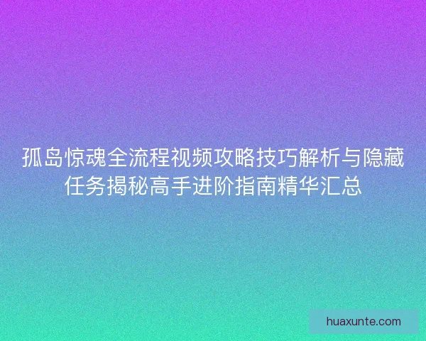 孤岛惊魂全流程视频攻略技巧解析与隐藏任务揭秘高手进阶指南精华汇总