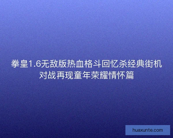 拳皇1.6无敌版热血格斗回忆杀经典街机对战再现童年荣耀情怀篇