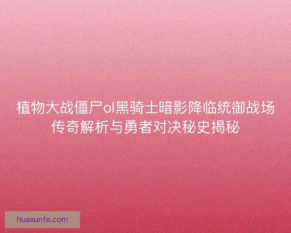 植物大战僵尸ol黑骑士暗影降临统御战场传奇解析与勇者对决秘史揭秘