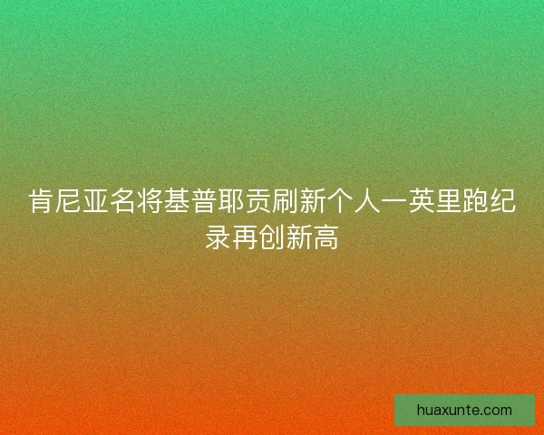 肯尼亚名将基普耶贡刷新个人一英里跑纪录再创新高