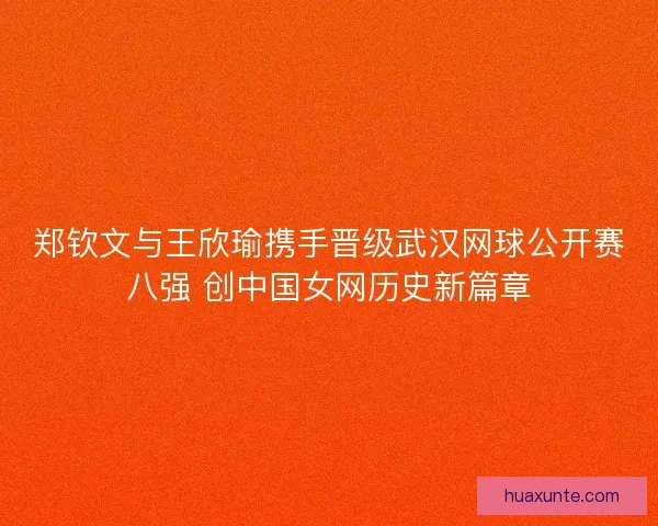 郑钦文与王欣瑜携手晋级武汉网球公开赛八强 创中国女网历史新篇章