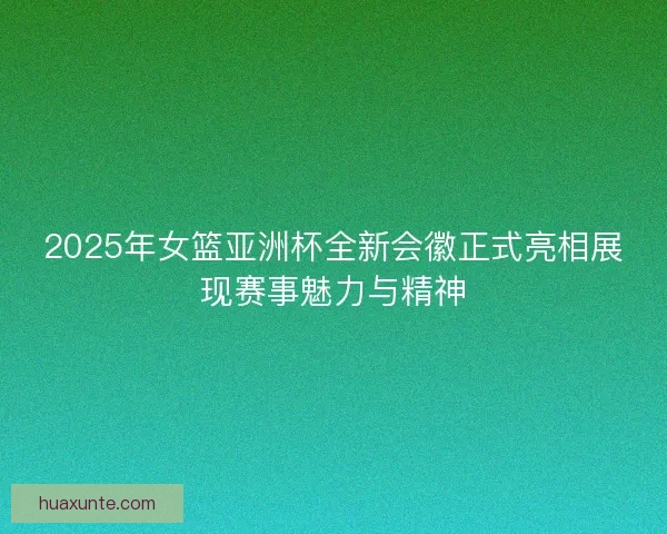 2025年女篮亚洲杯全新会徽正式亮相展现赛事魅力与精神 2025年女篮亚洲杯全新会徽正式亮相展现赛事魅力与精神