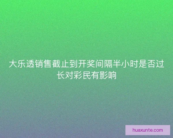 大乐透销售截止到开奖间隔半小时是否过长对彩民有影响