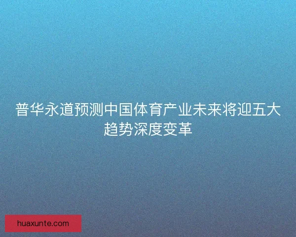普华永道预测中国体育产业未来将迎五大趋势深度变革