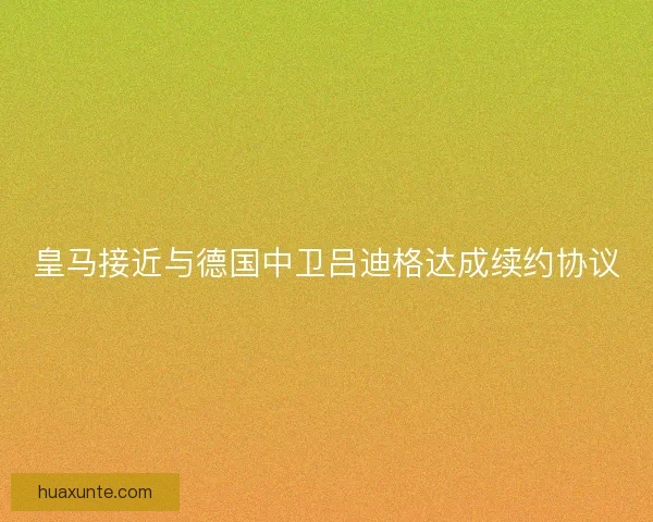 皇马接近与德国中卫吕迪格达成续约协议