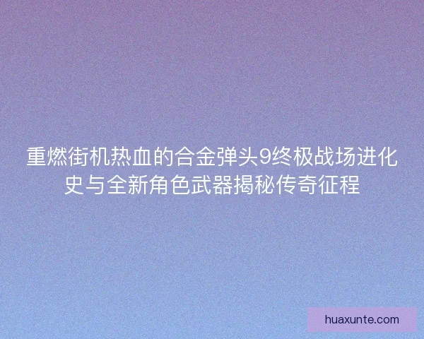 重燃街机热血的合金弹头9终极战场进化史与全新角色武器揭秘传奇征程