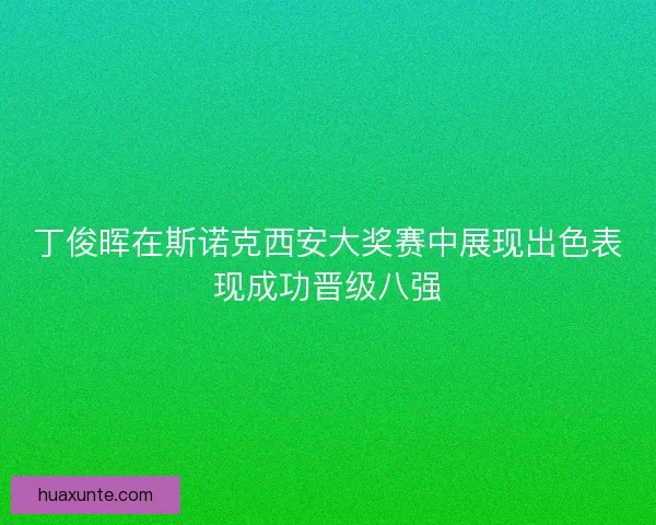 丁俊晖在斯诺克西安大奖赛中展现出色表现成功晋级八强