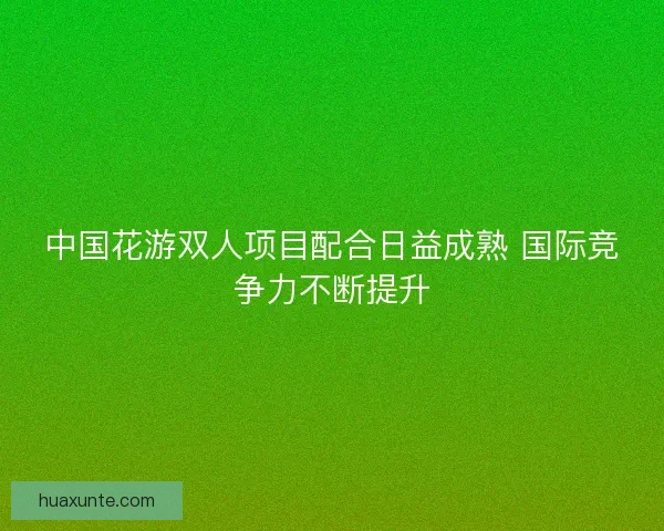 中国花游双人项目配合日益成熟 国际竞争力不断提升