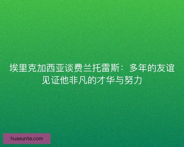 埃里克加西亚谈费兰托雷斯：多年的友谊见证他非凡的才华与努力