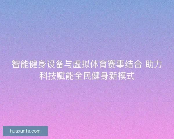 智能健身设备与虚拟体育赛事结合 助力科技赋能全民健身新模式