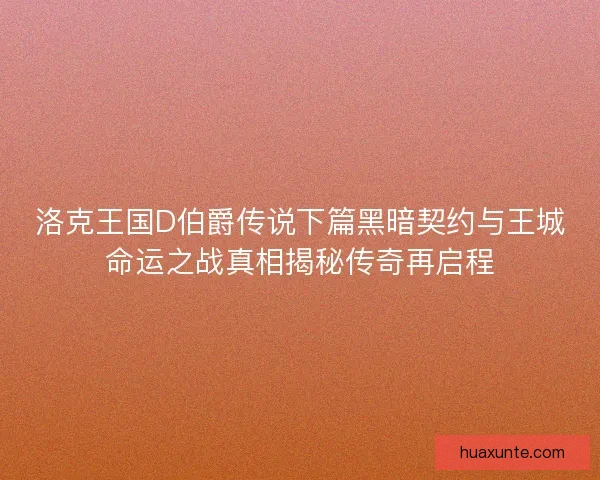 洛克王国D伯爵传说下篇黑暗契约与王城命运之战真相揭秘传奇再启程