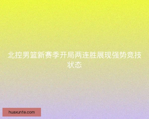 北控男篮新赛季开局两连胜展现强势竞技状态 北控男篮新赛季开局两连胜展现强势竞技状态