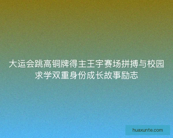 大运会跳高铜牌得主王宇赛场拼搏与校园求学双重身份成长故事励志 大运会跳高铜牌得主王宇赛场拼搏与校园求学双重身份成长故事励志