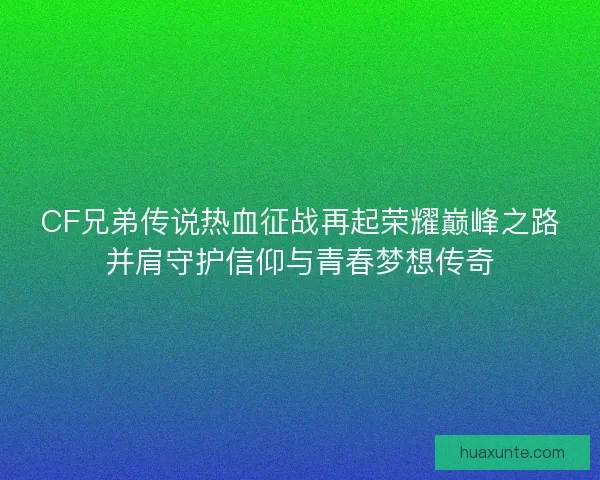 CF兄弟传说热血征战再起荣耀巅峰之路并肩守护信仰与青春梦想传奇