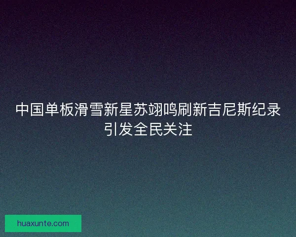 中国单板滑雪新星苏翊鸣刷新吉尼斯纪录引发全民关注