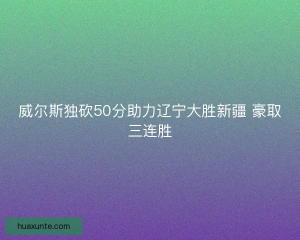 威尔斯独砍50分助力辽宁大胜新疆 豪取三连胜 威尔斯独砍50分助力辽宁大胜新疆 豪取三连胜